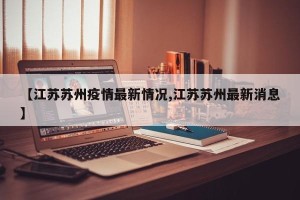 【江苏苏州疫情最新情况,江苏苏州最新消息】