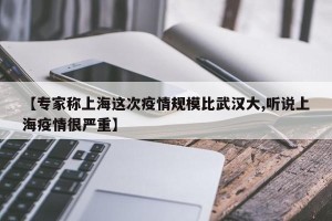 【专家称上海这次疫情规模比武汉大,听说上海疫情很严重】