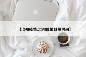 【沧州疫情,沧州疫情封控时间】