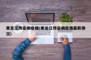 黑龙江传染病疫情(黑龙江传染病疫情最新情况)