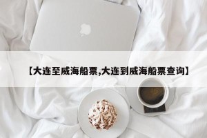 【大连至威海船票,大连到威海船票查询】
