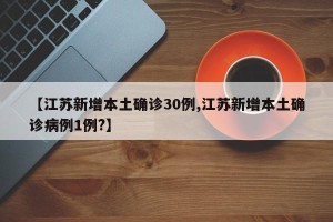 【江苏新增本土确诊30例,江苏新增本土确诊病例1例?】