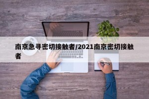 南京急寻密切接触者/2021南京密切接触者