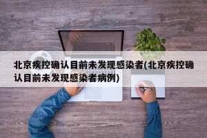 北京疾控确认目前未发现感染者(北京疾控确认目前未发现感染者病例)