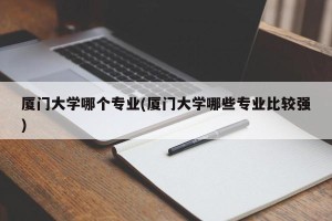 厦门大学哪个专业(厦门大学哪些专业比较强)