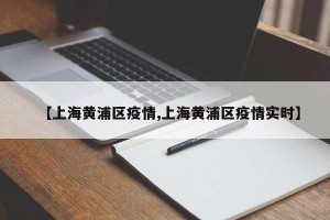 【上海黄浦区疫情,上海黄浦区疫情实时】