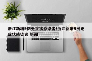 浙江新增9例无症状感染者/浙江新增9例无症状感染者 新闻