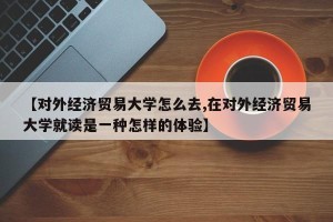 【对外经济贸易大学怎么去,在对外经济贸易大学就读是一种怎样的体验】
