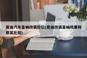 奥迪汽车音响改装价位(奥迪改装音响效果和原装比较)