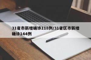 31省市新增确诊118例/31省区市新增确诊144例