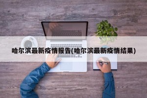 哈尔滨最新疫情报告(哈尔滨最新疫情结果)