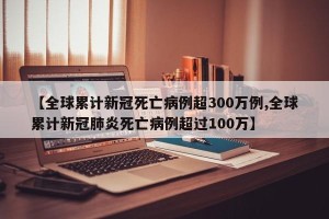 【全球累计新冠死亡病例超300万例,全球累计新冠肺炎死亡病例超过100万】