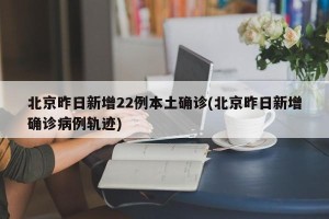 北京昨日新增22例本土确诊(北京昨日新增确诊病例轨迹)