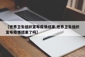【世界卫生组织宣布疫情结束,世界卫生组织宣布疫情结束了吗】