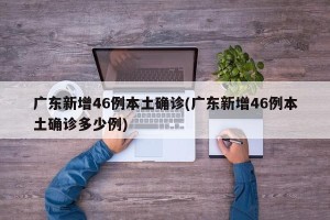 广东新增46例本土确诊(广东新增46例本土确诊多少例)