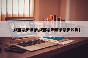 【成都最新疫情,成都最新疫情最新数据】