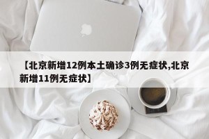 【北京新增12例本土确诊3例无症状,北京新增11例无症状】