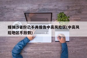 媒体:5省份已不再报告中高风险区(中高风险地区不放假)