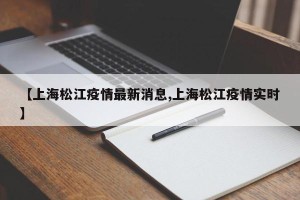 【上海松江疫情最新消息,上海松江疫情实时】
