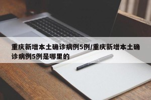 重庆新增本土确诊病例5例/重庆新增本土确诊病例5例是哪里的