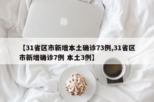 【31省区市新增本土确诊73例,31省区市新增确诊7例 本土3例】
