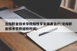 沈阳职业技术学院阳性学生隔离治疗(沈阳职业技术学院返校时间)