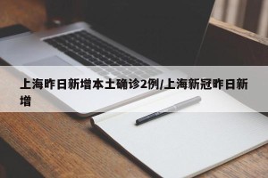 上海昨日新增本土确诊2例/上海新冠昨日新增