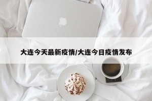 大连今天最新疫情/大连今日疫情发布