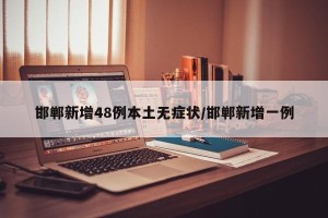 邯郸新增48例本土无症状/邯郸新增一例