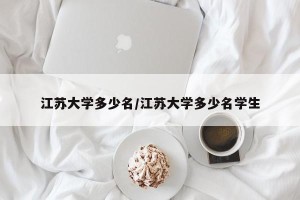 江苏大学多少名/江苏大学多少名学生