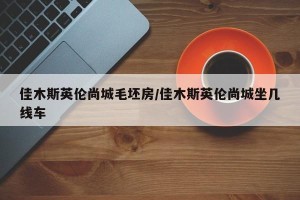 佳木斯英伦尚城毛坯房/佳木斯英伦尚城坐几线车