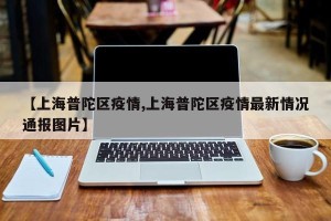 【上海普陀区疫情,上海普陀区疫情最新情况通报图片】