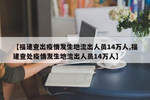 【福建查出疫情发生地流出人员14万人,福建查处疫情发生地流出人员14万人】
