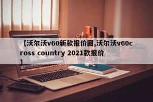 【沃尔沃v60新款报价图,沃尔沃v60cross country 2021款报价】
