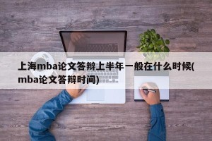 上海mba论文答辩上半年一般在什么时候(mba论文答辩时间)