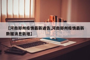 【河南郑州疫情最新通告,河南郑州疫情最新数据消息新增】
