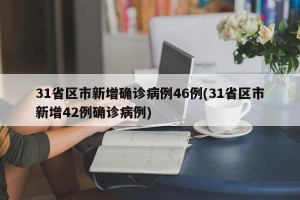 31省区市新增确诊病例46例(31省区市新增42例确诊病例)