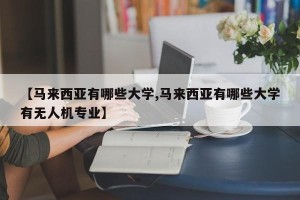 【马来西亚有哪些大学,马来西亚有哪些大学有无人机专业】