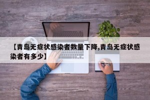 【青岛无症状感染者数量下降,青岛无症状感染者有多少】
