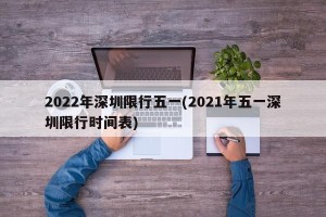 2022年深圳限行五一(2021年五一深圳限行时间表)