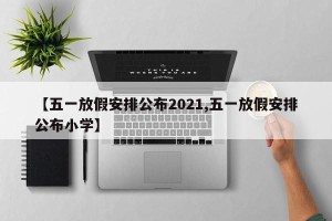 【五一放假安排公布2021,五一放假安排公布小学】