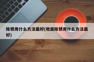 除锈用什么方法最好(地面除锈用什么方法最好)