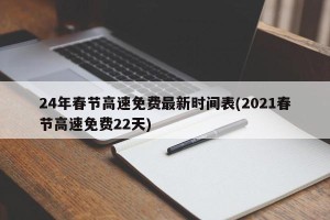 24年春节高速免费最新时间表(2021春节高速免费22天)