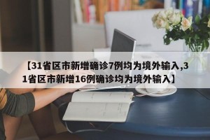 【31省区市新增确诊7例均为境外输入,31省区市新增16例确诊均为境外输入】