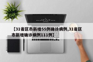 【31省区市新增55例确诊病例,31省区市新增确诊病例111例】