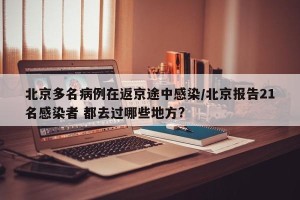 北京多名病例在返京途中感染/北京报告21名感染者 都去过哪些地方?