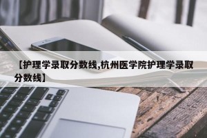 【护理学录取分数线,杭州医学院护理学录取分数线】