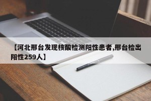 【河北邢台发现核酸检测阳性患者,邢台检出阳性259人】