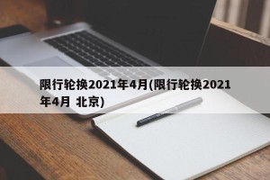限行轮换2021年4月(限行轮换2021年4月 北京)