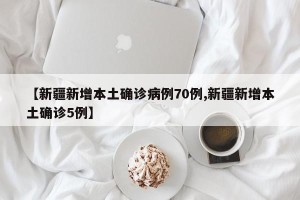【新疆新增本土确诊病例70例,新疆新增本土确诊5例】